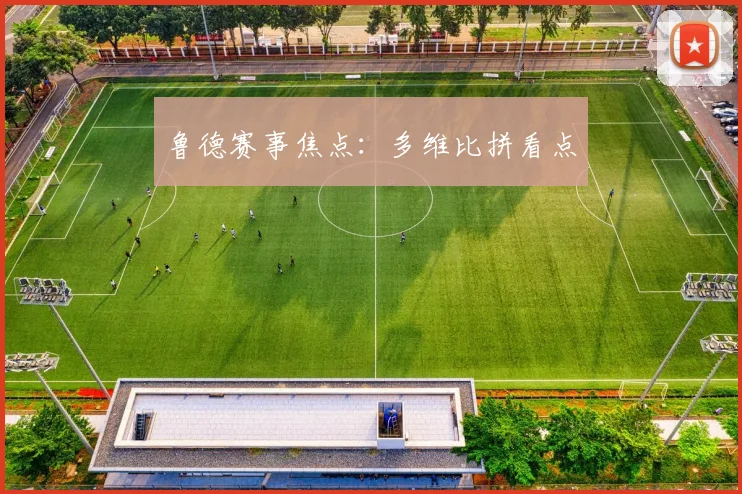 鲁德赛事焦点：多维比拼看点