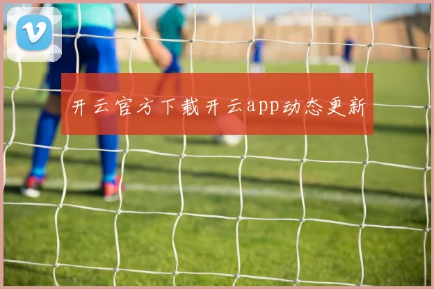 开云官方下载开云app动态更新