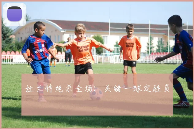 杜兰特绝杀全场：关键一球定胜负