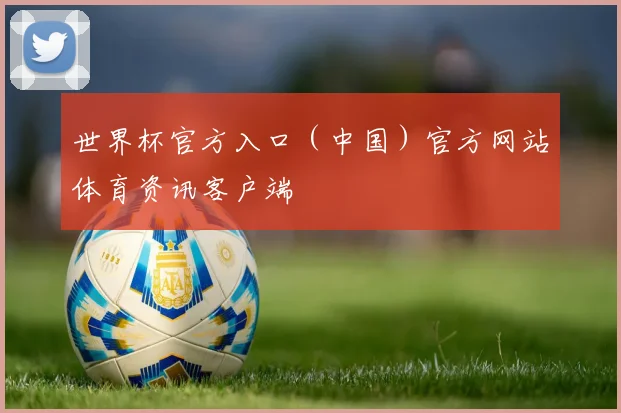 世界杯官方入口（中国）官方网站体育资讯客户端