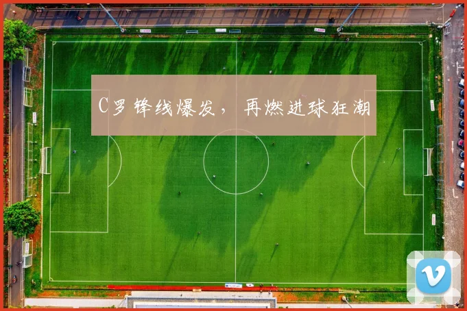 C罗锋线爆发，再燃进球狂潮