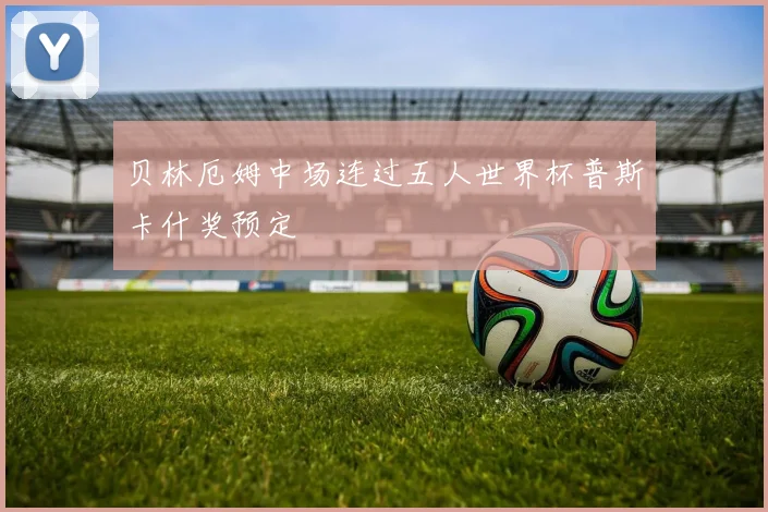 贝林厄姆中场连过五人世界杯普斯卡什奖预定