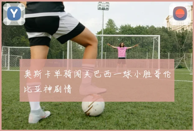 奥斯卡单骑闯关巴西一球小胜哥伦比亚神剧情