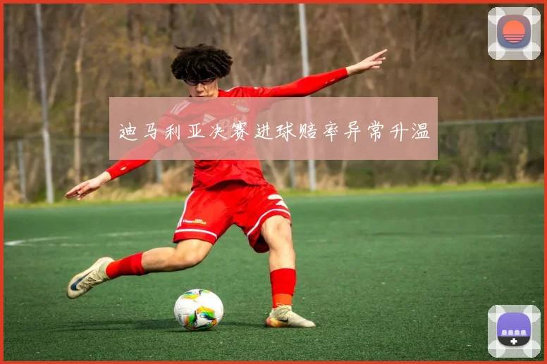 迪马利亚决赛进球赔率异常升温