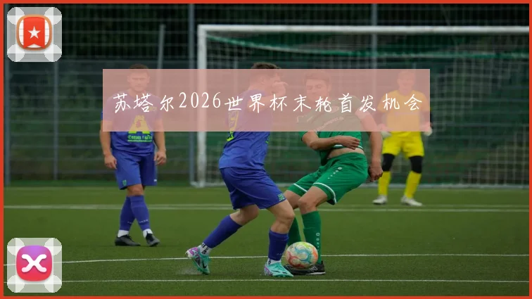苏塔尔2026世界杯末轮首发机会