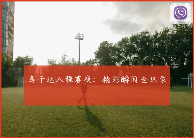 乌干达八强赛夜：精彩瞬间全记录