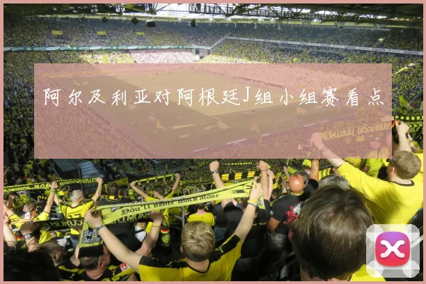 阿尔及利亚对阿根廷J组小组赛看点