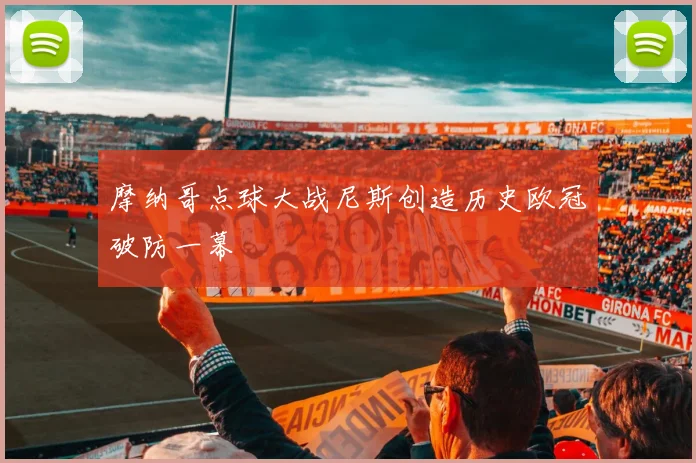 摩纳哥点球大战尼斯创造历史欧冠破防一幕