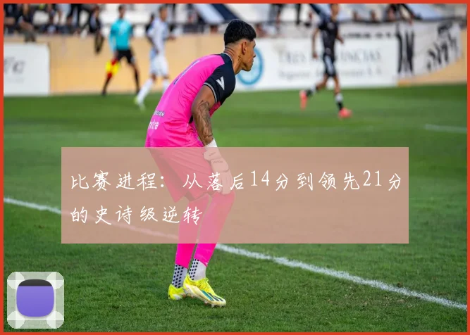 比赛进程:从落后14分到领先21分的史诗级逆转