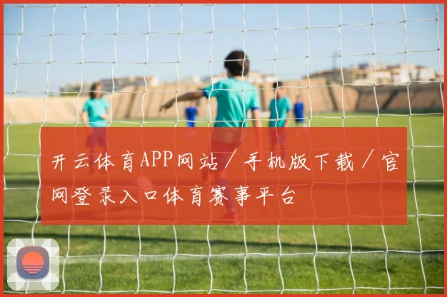开云体育APP网站／手机版下载／官网登录入口体育赛事平台