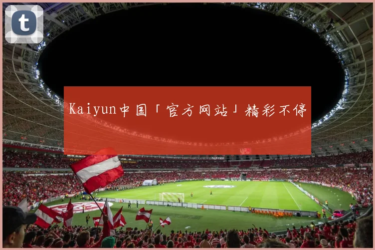 Kaiyun中国「官方网站」精彩不停