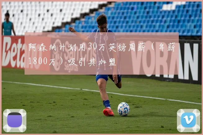 阿森纳计划用30万英镑周薪(年薪1800万)吸引其加盟