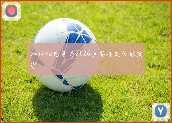 加纳vs巴拿马2026世界杯定位球防守