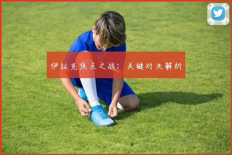 伊拉克焦点之战：关键对决解析