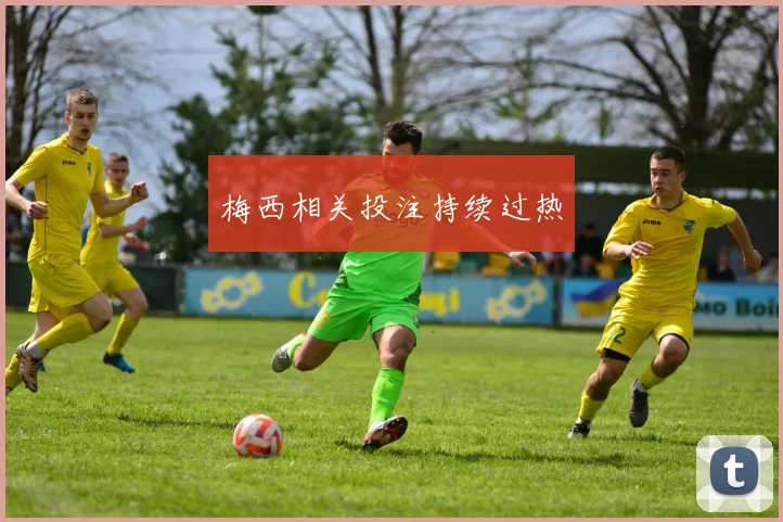 梅西相关投注持续过热