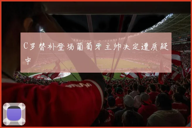 C罗替补登场葡萄牙主帅决定遭质疑中