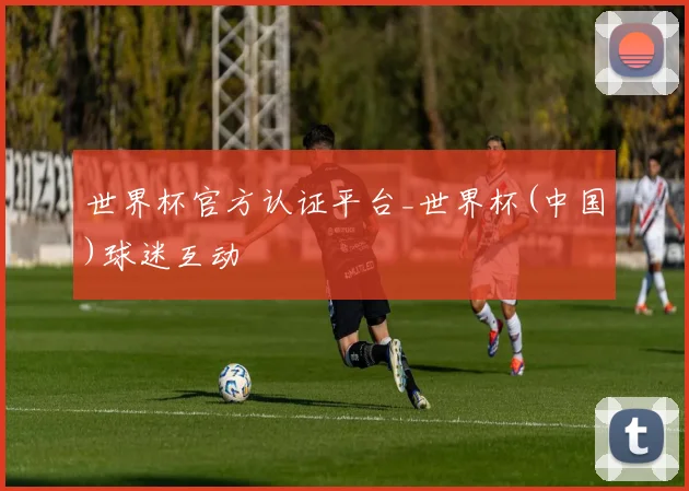 世界杯官方认证平台_世界杯(中国)球迷互动