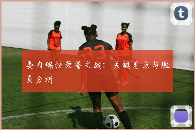 委内瑞拉荣誉之战：关键看点与胜负分析