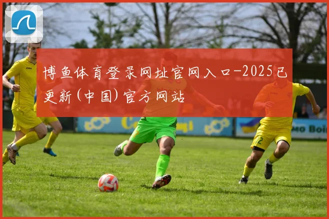 博鱼体育登录网址官网入口-2025已更新(中国)官方网站