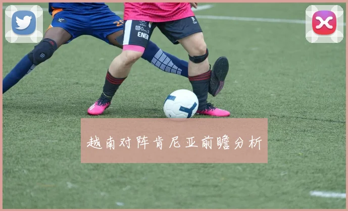 越南对阵肯尼亚前瞻分析