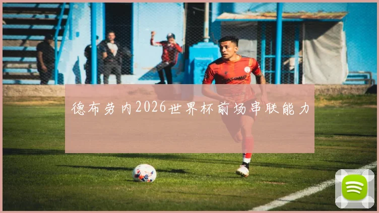 德布劳内2026世界杯前场串联能力