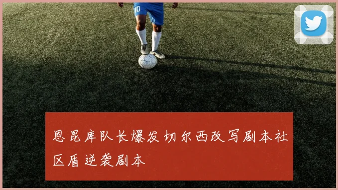 恩昆库队长爆发切尔西改写剧本社区盾逆袭剧本