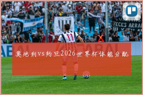 奥地利vs约旦2026世界杯体能分配