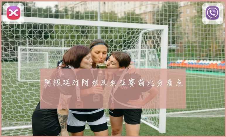 阿根廷对阿尔及利亚赛前比分看点