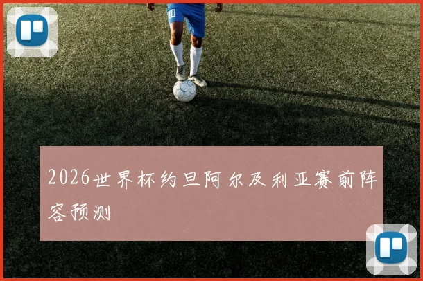 2026世界杯约旦阿尔及利亚赛前阵容预测