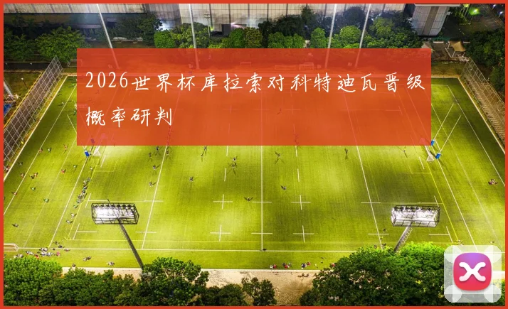 2026世界杯库拉索对科特迪瓦晋级概率研判
