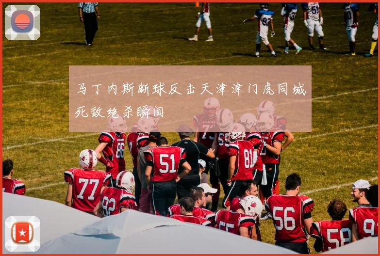 马丁内斯断球反击天津津门虎同城死敌绝杀瞬间