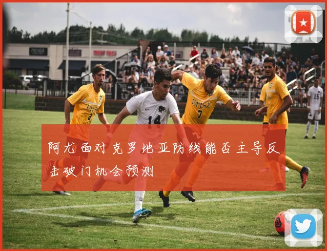 阿尤面对克罗地亚防线能否主导反击破门机会预测