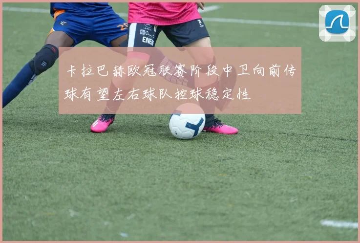 卡拉巴赫欧冠联赛阶段中卫向前传球有望左右球队控球稳定性