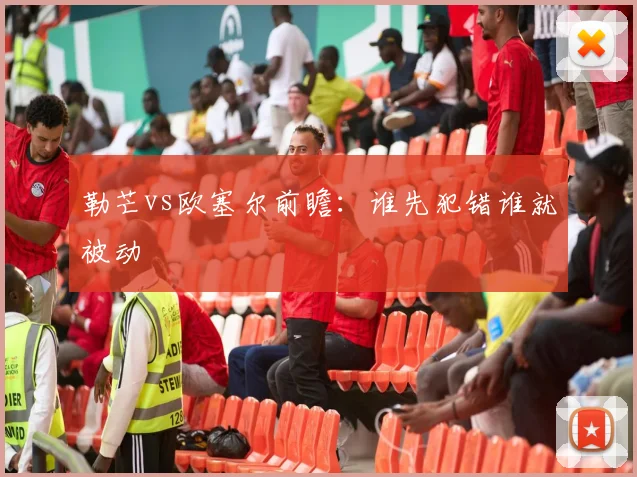 勒芒vs欧塞尔前瞻：谁先犯错谁就被动