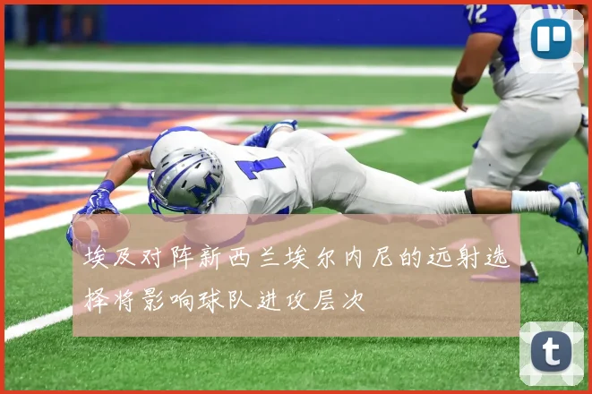 埃及对阵新西兰埃尔内尼的远射选择将影响球队进攻层次