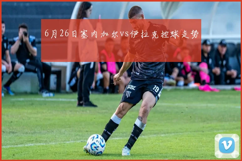6月26日塞内加尔vs伊拉克控球走势