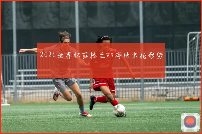 2026世界杯苏格兰vs海地末轮形势