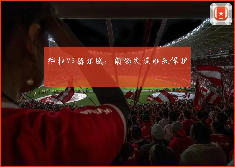 维拉vs赫尔城,前场失误谁来保护
