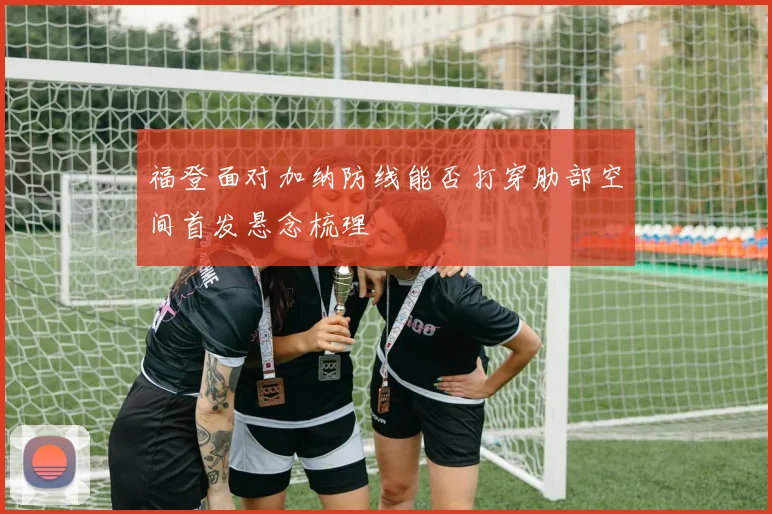 福登面对加纳防线能否打穿肋部空间首发悬念梳理