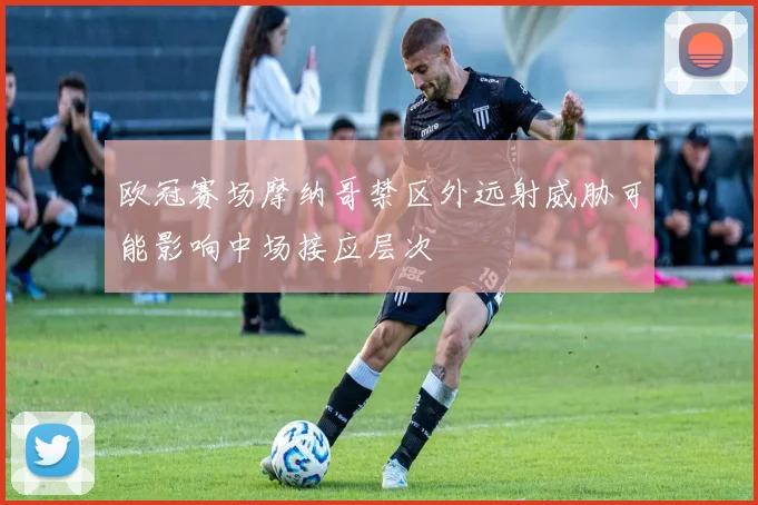 欧冠赛场摩纳哥禁区外远射威胁可能影响中场接应层次