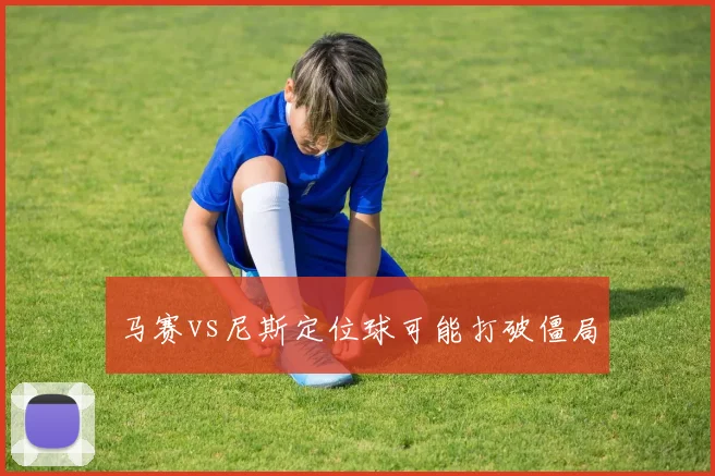 马赛vs尼斯定位球可能打破僵局