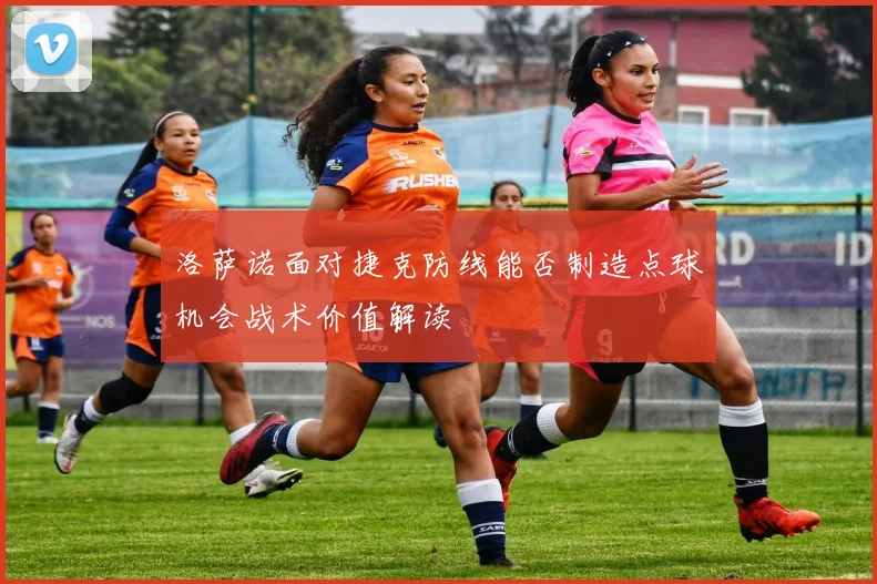 洛萨诺面对捷克防线能否制造点球机会战术价值解读