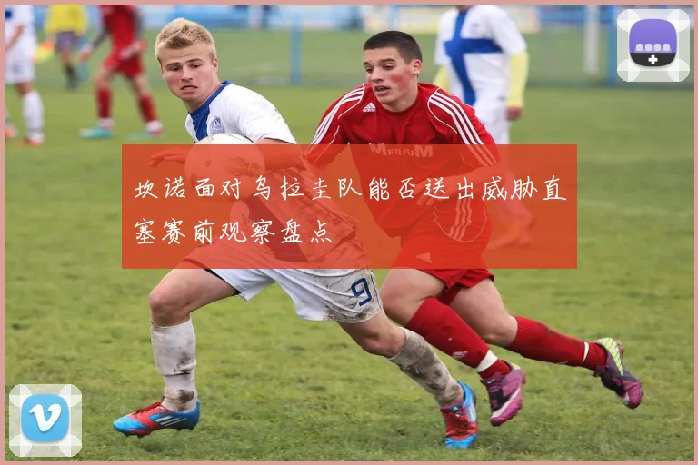坎诺面对乌拉圭队能否送出威胁直塞赛前观察盘点