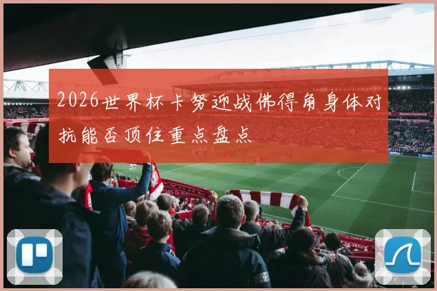 2026世界杯卡努迎战佛得角身体对抗能否顶住重点盘点