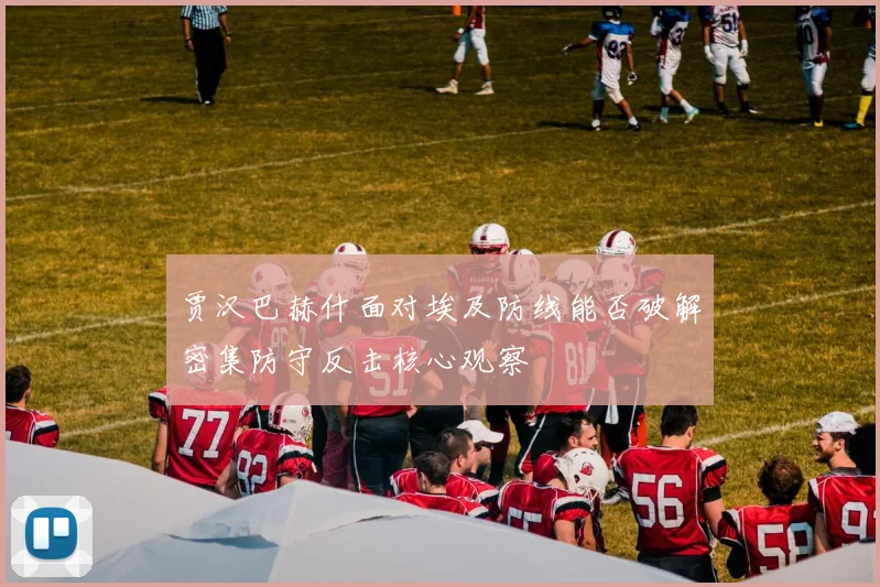 贾汉巴赫什面对埃及防线能否破解密集防守反击核心观察