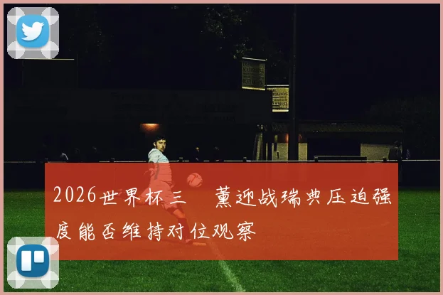 2026世界杯三笘薰迎战瑞典压迫强度能否维持对位观察