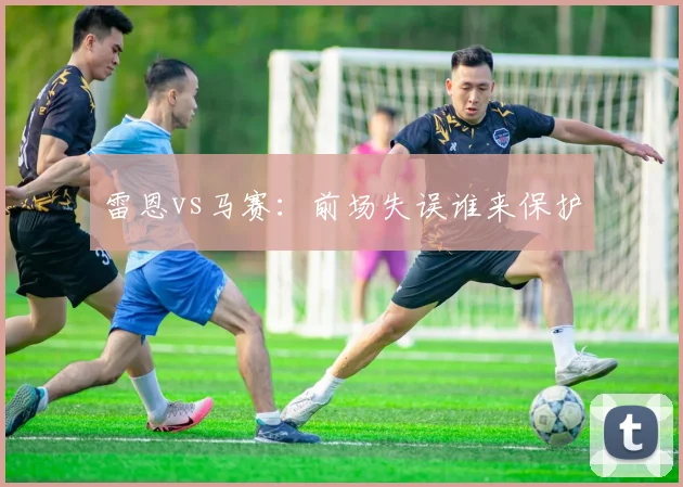 雷恩vs马赛：前场失误谁来保护