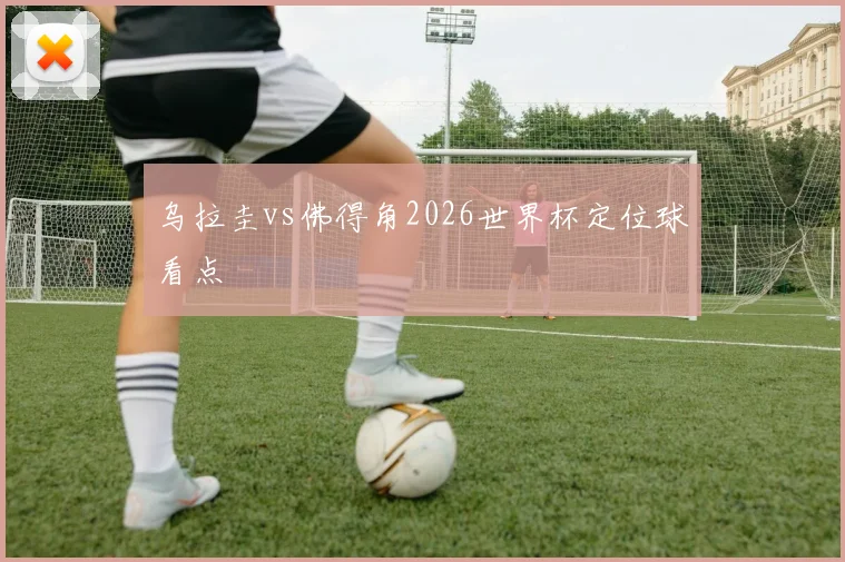 乌拉圭vs佛得角2026世界杯定位球看点