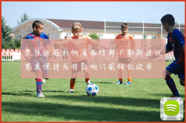 聚焦欧冠利物浦面对那不勒斯进攻宽度保持或将影响门前转化效率