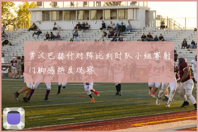 贾汉巴赫什对阵比利时队小组赛射门脚感热度观察